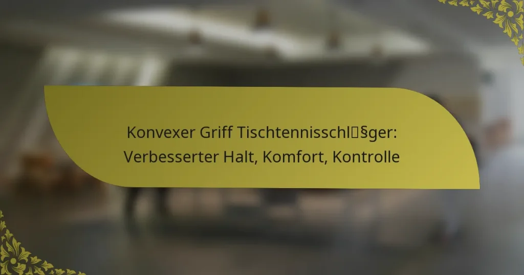 Konvexer Griff Tischtennisschläger: Verbesserter Halt, Komfort, Kontrolle