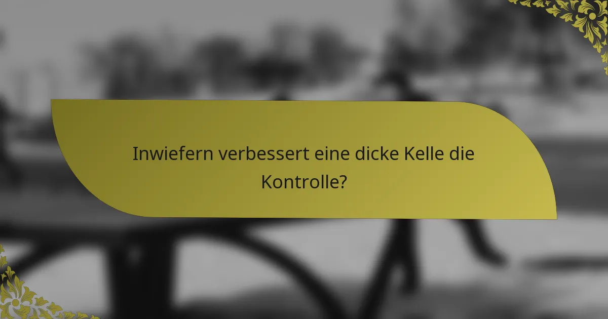 Inwiefern verbessert eine dicke Kelle die Kontrolle?