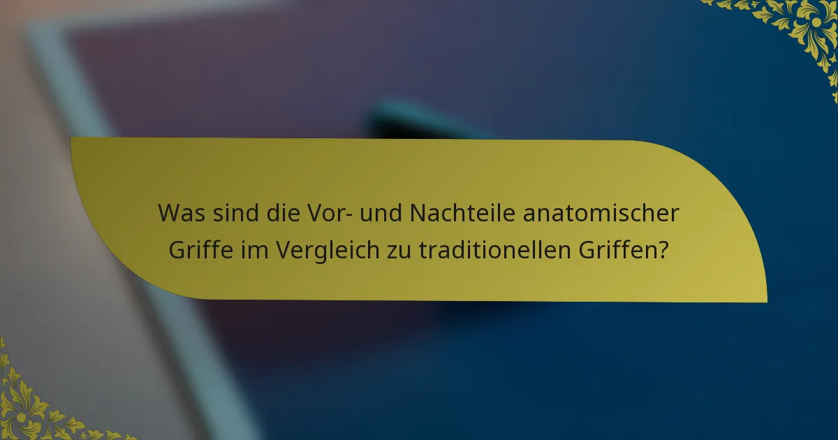 Was sind die Vor- und Nachteile anatomischer Griffe im Vergleich zu traditionellen Griffen?