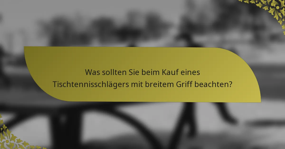 Was sollten Sie beim Kauf eines Tischtennisschlägers mit breitem Griff beachten?