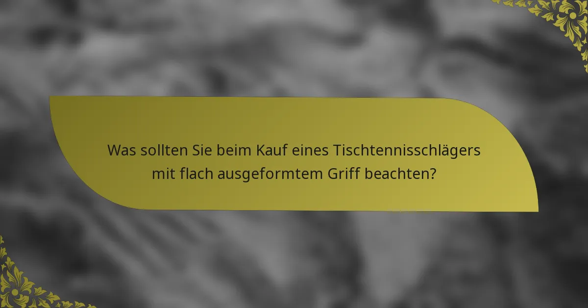 Was sollten Sie beim Kauf eines Tischtennisschlägers mit flach ausgeformtem Griff beachten?