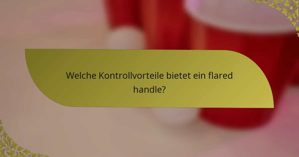 Welche Kontrollvorteile bietet ein flared handle?