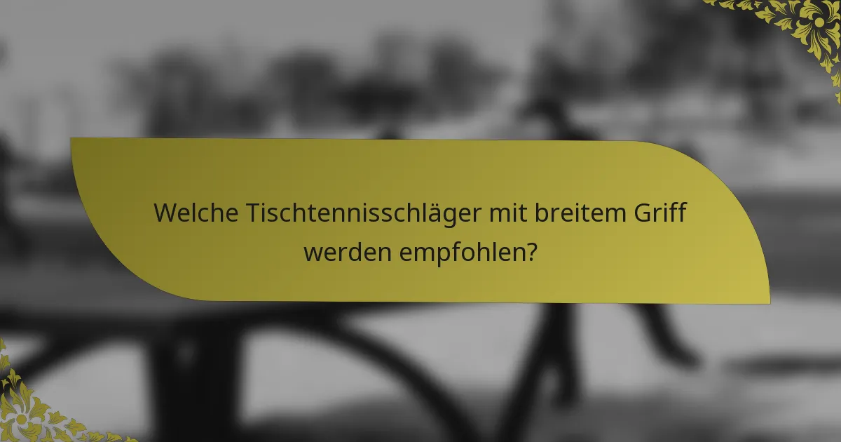 Welche Tischtennisschläger mit breitem Griff werden empfohlen?