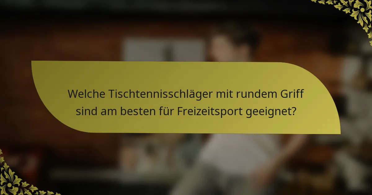 Welche Tischtennisschläger mit rundem Griff sind am besten für Freizeitsport geeignet?