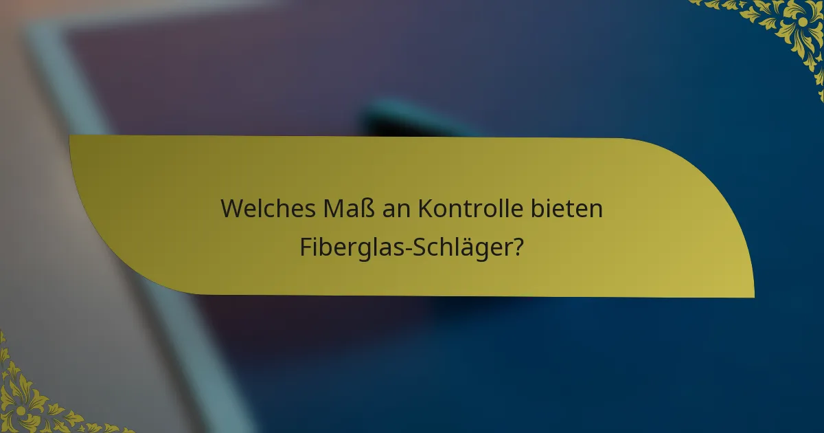 Welches Maß an Kontrolle bieten Fiberglas-Schläger?