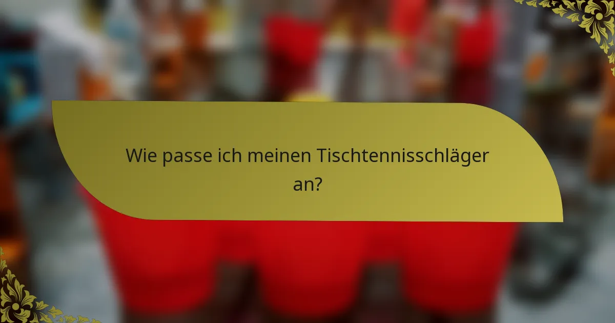 Wie passe ich meinen Tischtennisschläger an?