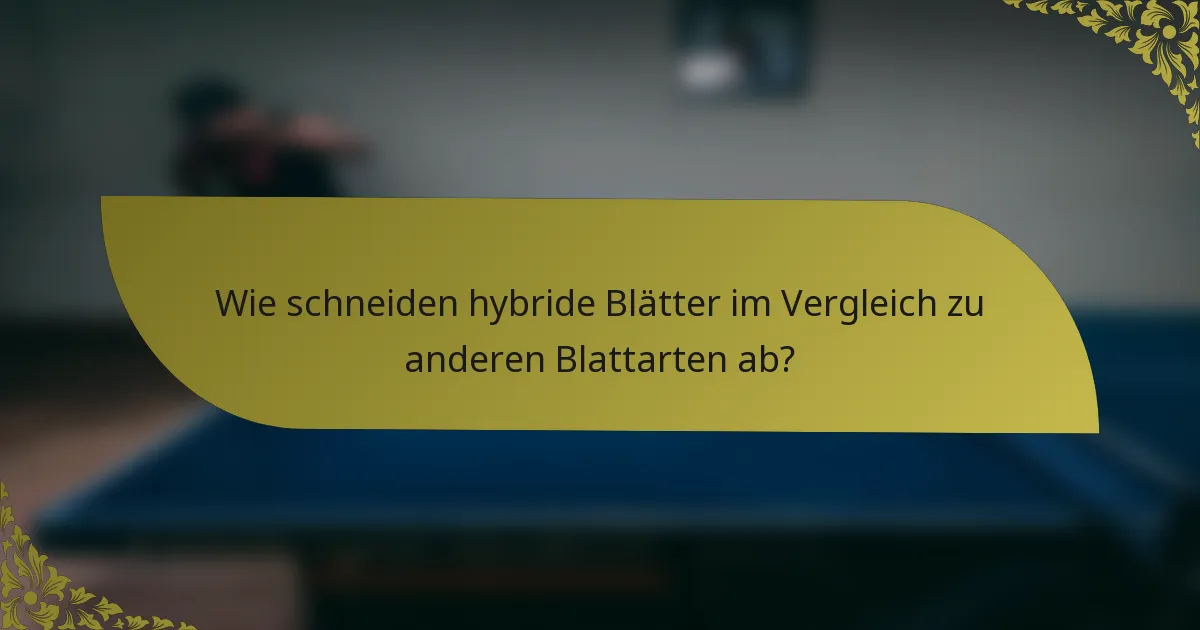 Wie schneiden hybride Blätter im Vergleich zu anderen Blattarten ab?