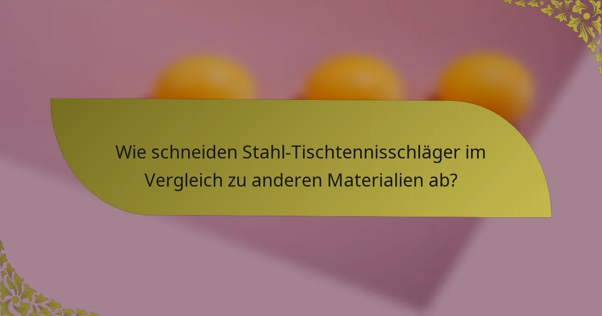 Wie schneiden Stahl-Tischtennisschläger im Vergleich zu anderen Materialien ab?