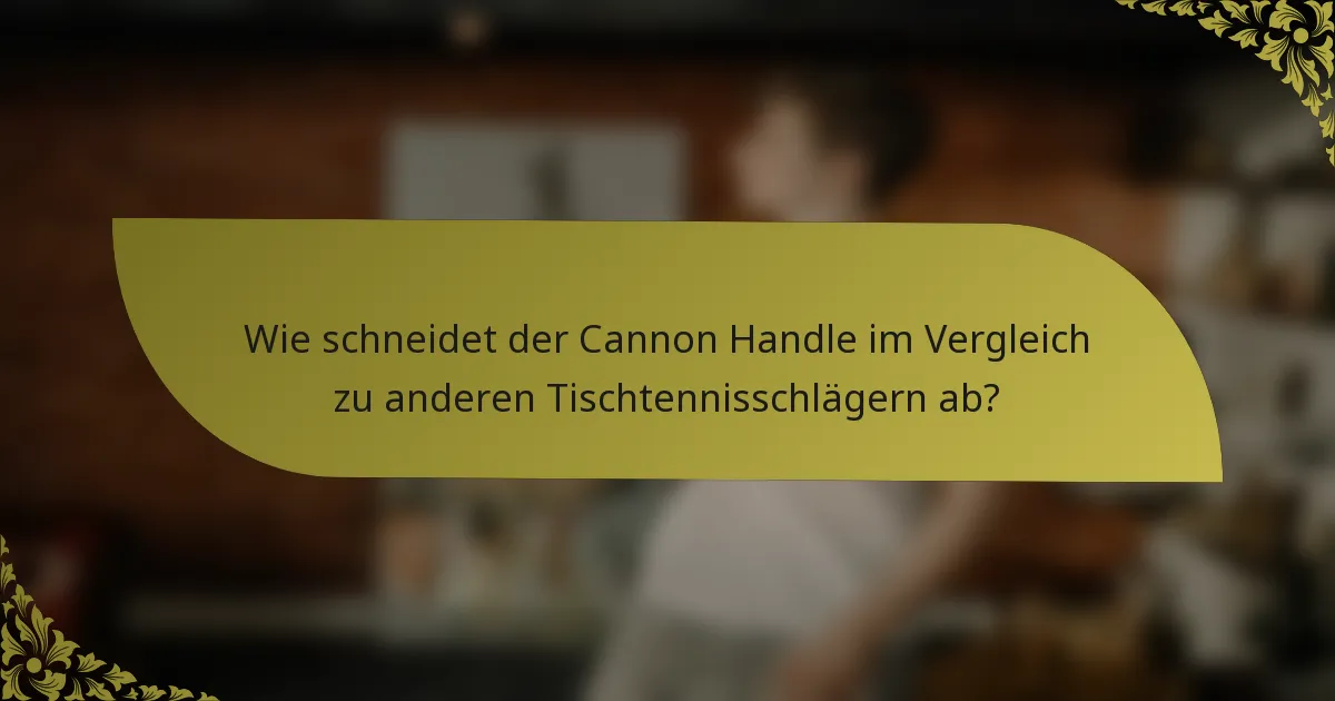 Wie schneidet der Cannon Handle im Vergleich zu anderen Tischtennisschlägern ab?
