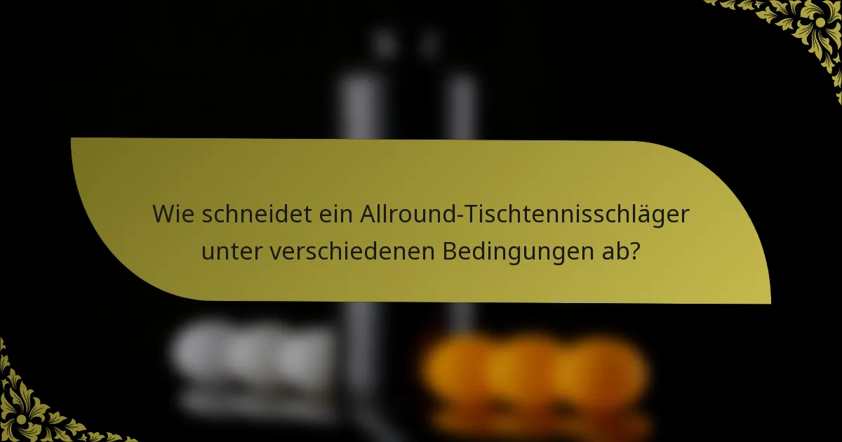 Wie schneidet ein Allround-Tischtennisschläger unter verschiedenen Bedingungen ab?