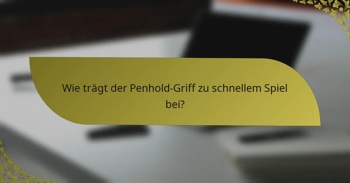 Wie trägt der Penhold-Griff zu schnellem Spiel bei?