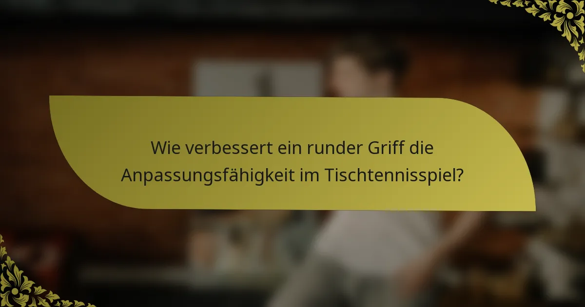 Wie verbessert ein runder Griff die Anpassungsfähigkeit im Tischtennisspiel?